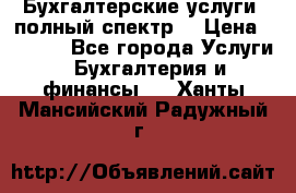 Бухгалтерские услуги- полный спектр. › Цена ­ 2 500 - Все города Услуги » Бухгалтерия и финансы   . Ханты-Мансийский,Радужный г.